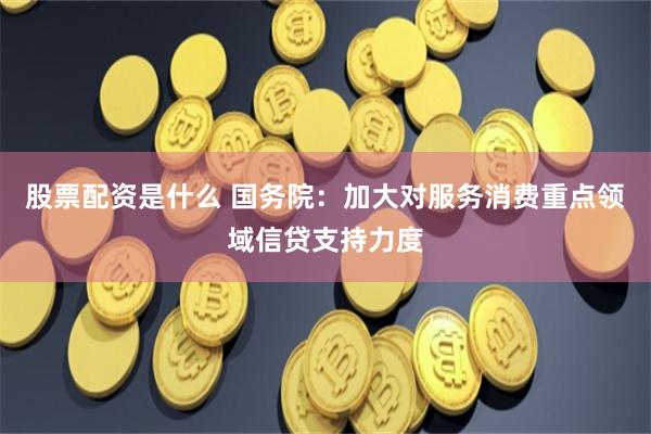 股票配资是什么 国务院：加大对服务消费重点领域信贷支持力度