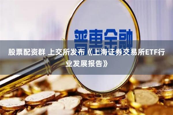 股票配资群 上交所发布《上海证券交易所ETF行业发展报告》