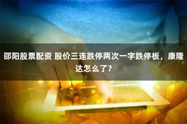 邵阳股票配资 股价三连跌停两次一字跌停板，康隆达怎么了？