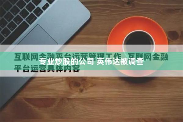 专业炒股的公司 英伟达被调查