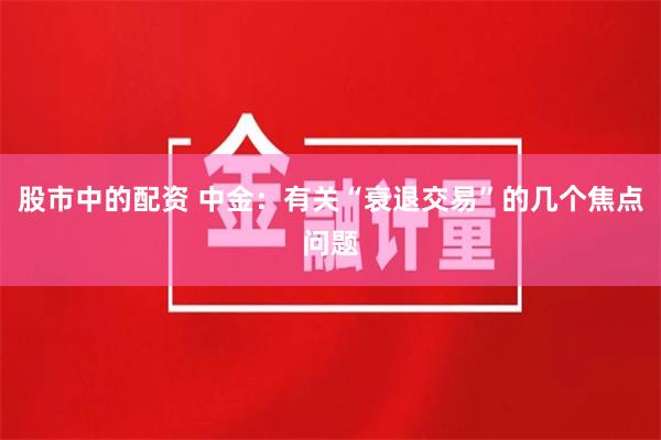 股市中的配资 中金：有关“衰退交易”的几个焦点问题