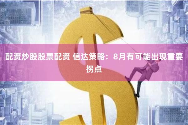 配资炒股股票配资 信达策略：8月有可能出现重要拐点