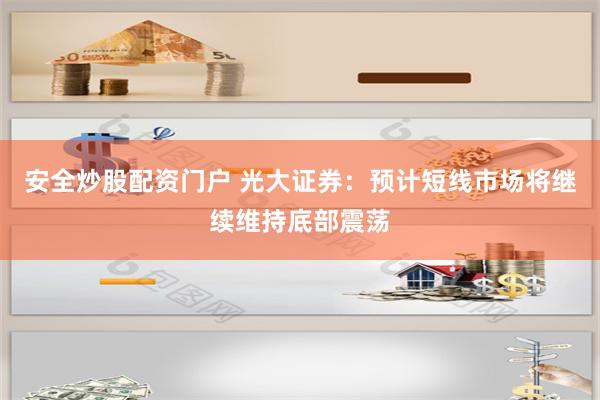 安全炒股配资门户 光大证券：预计短线市场将继续维持底部震荡