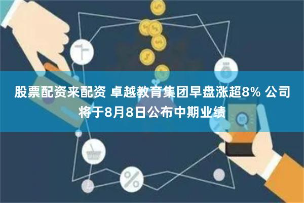 股票配资来配资 卓越教育集团早盘涨超8% 公司将于8月8日公布中期业绩