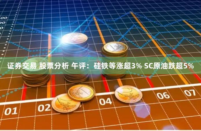 证券交易 股票分析 午评：硅铁等涨超3% SC原油跌超5%