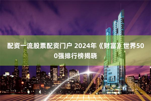 配资一流股票配资门户 2024年《财富》世界500强排行榜揭晓