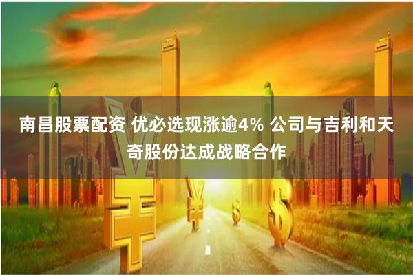 南昌股票配资 优必选现涨逾4% 公司与吉利和天奇股份达成战略合作