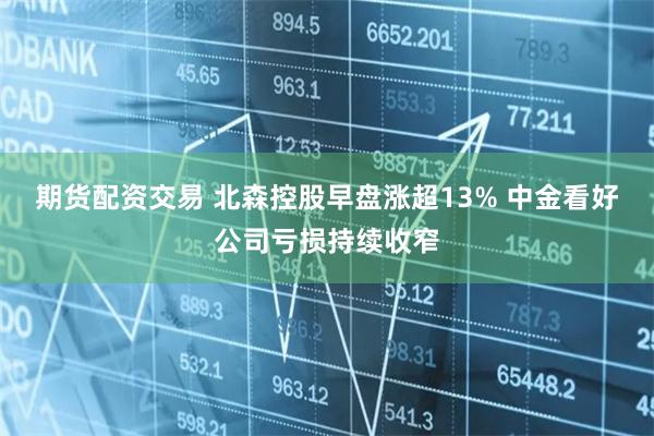 期货配资交易 北森控股早盘涨超13% 中金看好公司亏损持续收窄