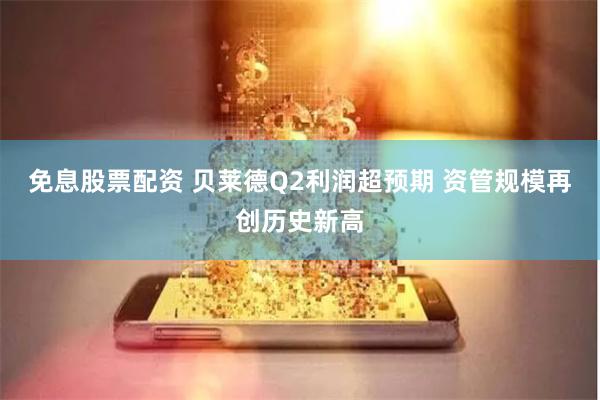 免息股票配资 贝莱德Q2利润超预期 资管规模再创历史新高