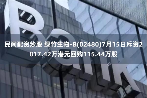 民间配资炒股 绿竹生物-B(02480)7月15日斥资2817.42万港元回购115.44万股