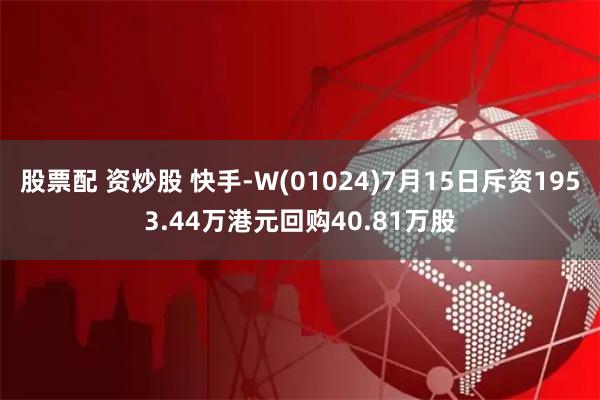 股票配 资炒股 快手-W(01024)7月15日斥资1953.44万港元回购40.81万股