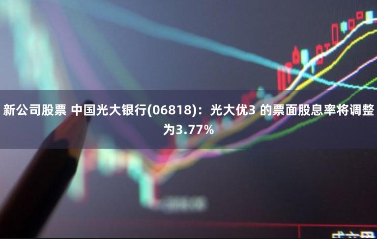 新公司股票 中国光大银行(06818)：光大优3 的票面股息率将调整为3.77%