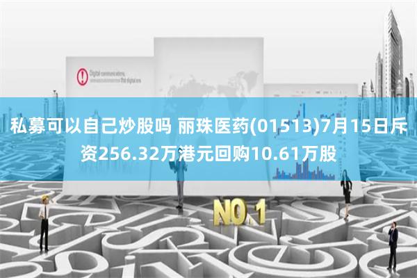 私募可以自己炒股吗 丽珠医药(01513)7月15日斥资256.32万港元回购10.61万股