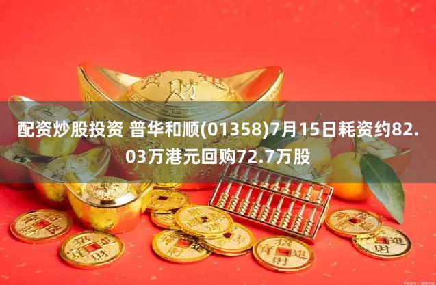 配资炒股投资 普华和顺(01358)7月15日耗资约82.03万港元回购72.7万股