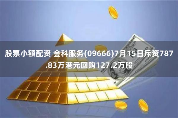 股票小额配资 金科服务(09666)7月15日斥资787.83万港元回购127.2万股