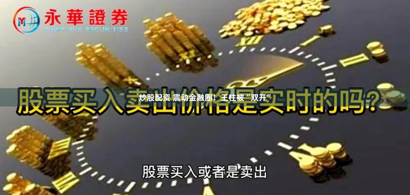 炒股配资 震动金融圈！王柱被“双开”