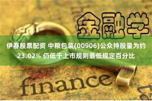 伊春股票配资 中粮包装(00906)公众持股量为约23.02% 仍低于上市规则最低规定百分比