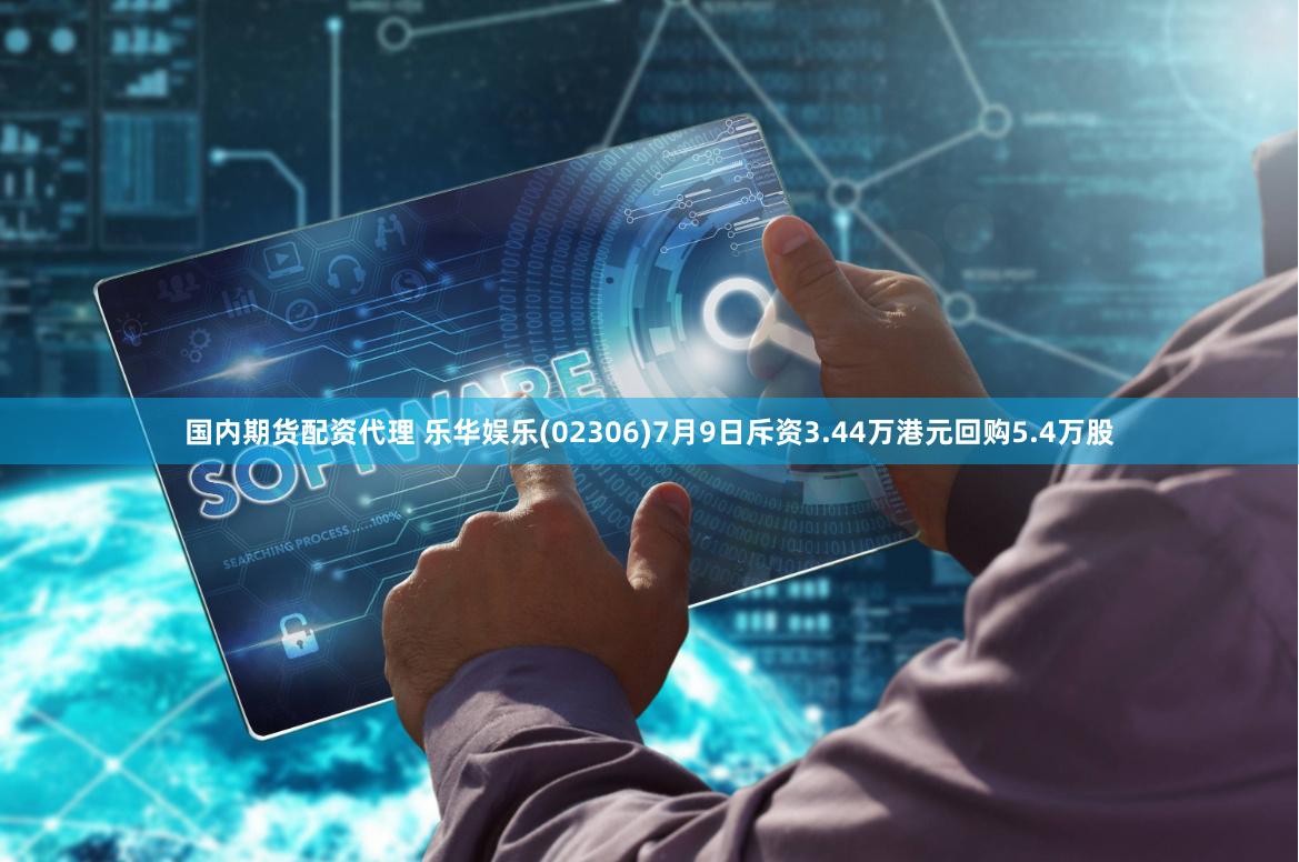 国内期货配资代理 乐华娱乐(02306)7月9日斥资3.44万港元回购5.4万股