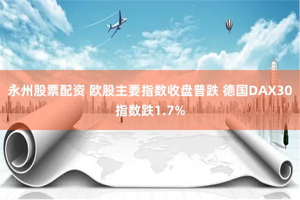 永州股票配资 欧股主要指数收盘普跌 德国DAX30指数跌1.7%