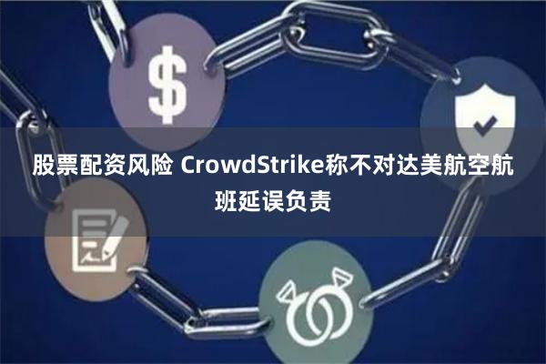 股票配资风险 CrowdStrike称不对达美航空航班延误负责