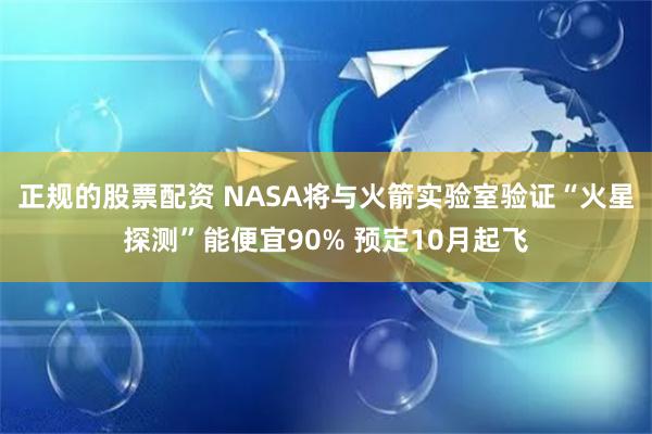 正规的股票配资 NASA将与火箭实验室验证“火星探测”能便宜90% 预定10月起飞