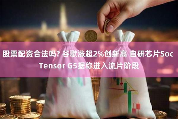 股票配资合法吗? 谷歌涨超2%创新高 自研芯片Soc Tensor G5据称进入流片阶段