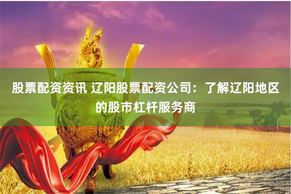 股票配资资讯 辽阳股票配资公司：了解辽阳地区的股市杠杆服务商