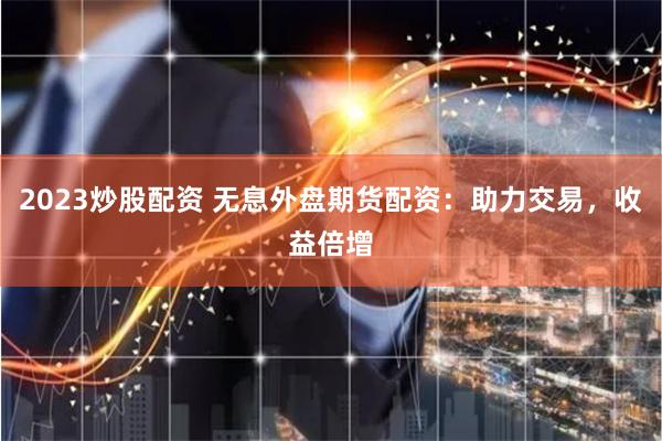 2023炒股配资 无息外盘期货配资：助力交易，收益倍增