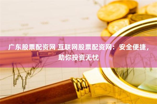 广东股票配资网 互联网股票配资网：安全便捷，助你投资无忧