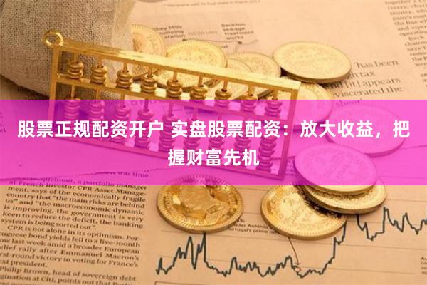 股票正规配资开户 实盘股票配资：放大收益，把握财富先机