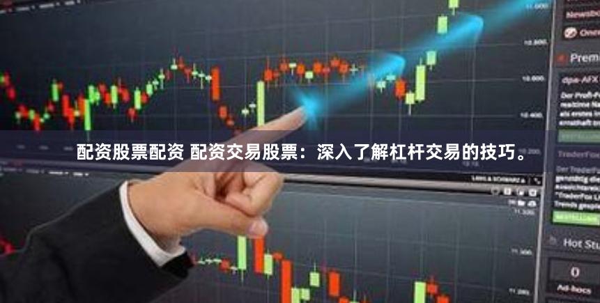 配资股票配资 配资交易股票：深入了解杠杆交易的技巧。