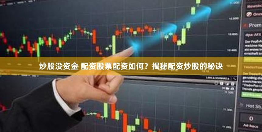 炒股没资金 配资股票配资如何？揭秘配资炒股的秘诀