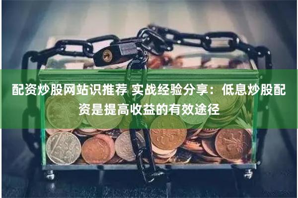 配资炒股网站识推荐 实战经验分享：低息炒股配资是提高收益的有效途径