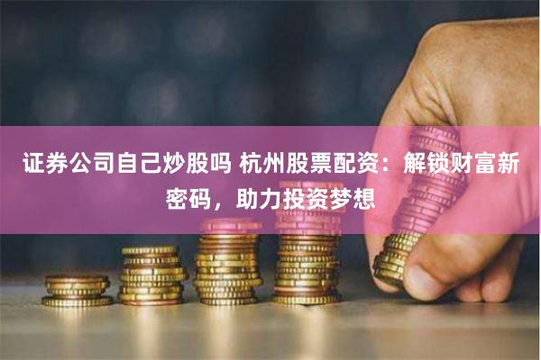 证券公司自己炒股吗 杭州股票配资：解锁财富新密码，助力投资梦想