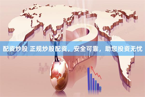 配资炒股 正规炒股配资，安全可靠，助您投资无忧