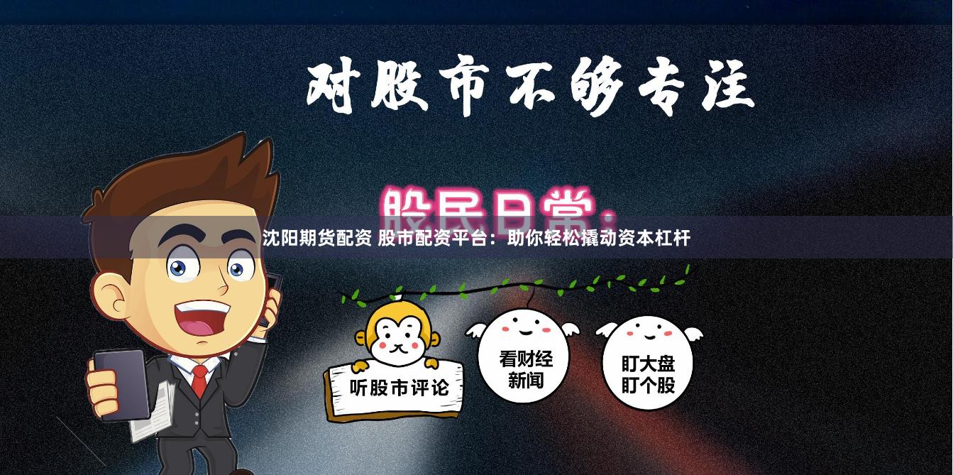 沈阳期货配资 股市配资平台：助你轻松撬动资本杠杆