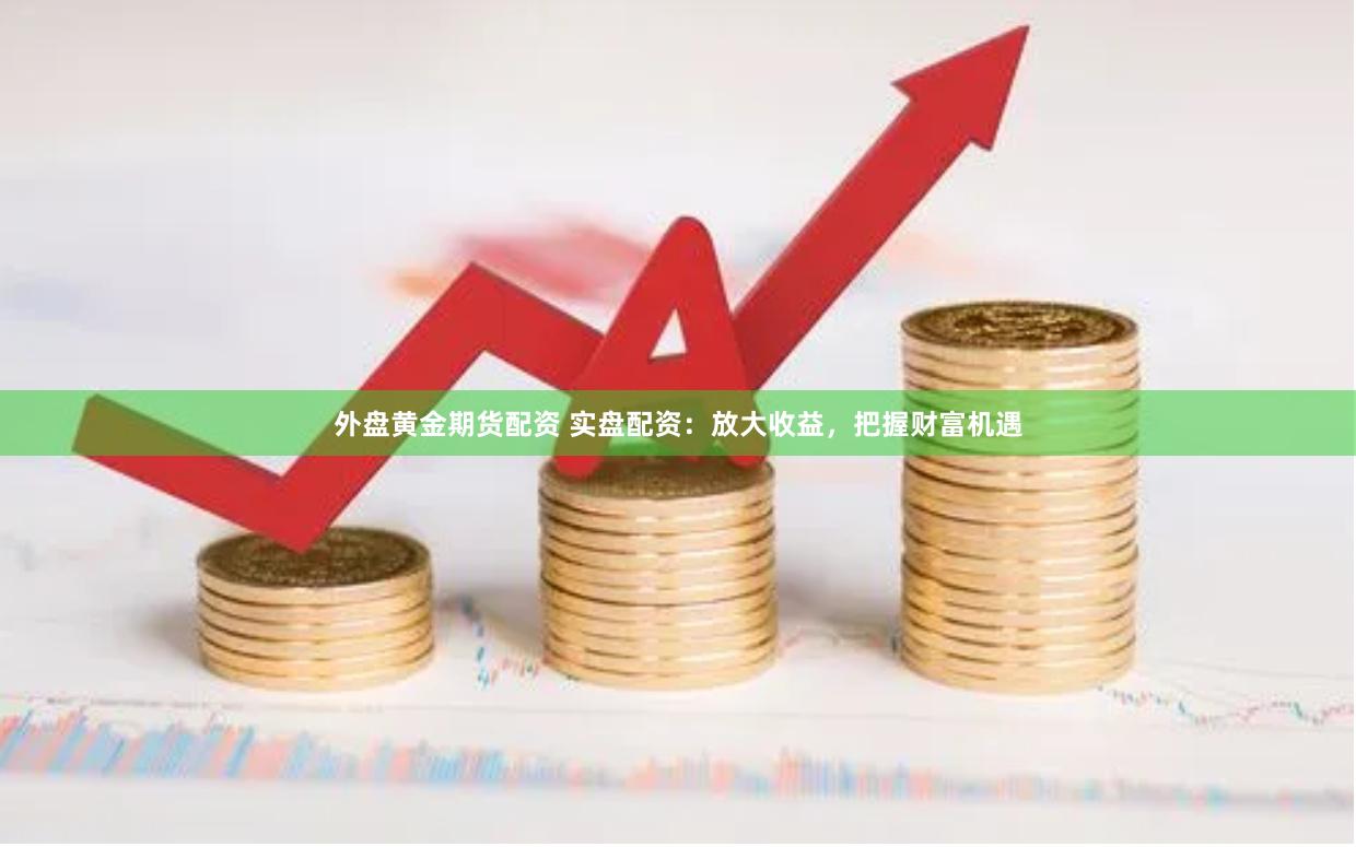 外盘黄金期货配资 实盘配资：放大收益，把握财富机遇