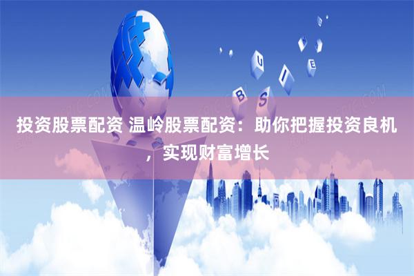 投资股票配资 温岭股票配资：助你把握投资良机，实现财富增长
