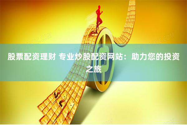 股票配资理财 专业炒股配资网站：助力您的投资之旅