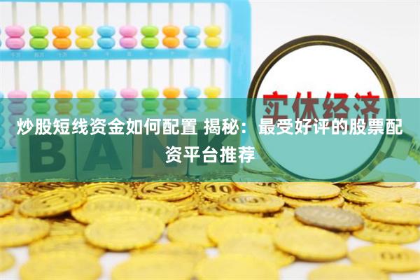 炒股短线资金如何配置 揭秘：最受好评的股票配资平台推荐