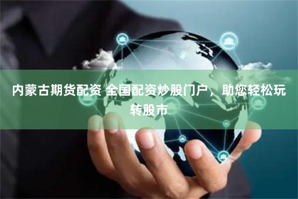 内蒙古期货配资 全国配资炒股门户，助您轻松玩转股市