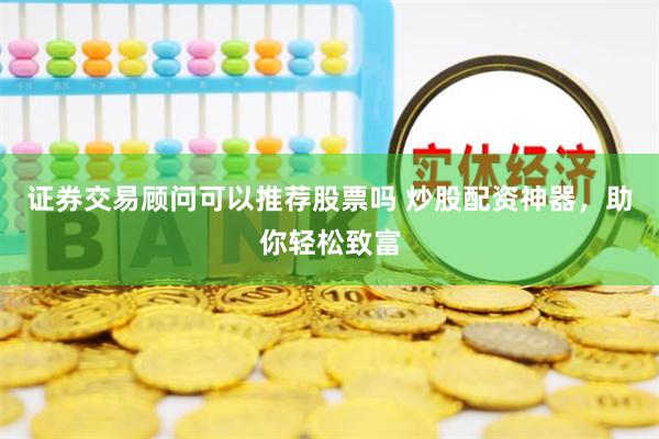 证券交易顾问可以推荐股票吗 炒股配资神器，助你轻松致富