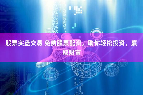 股票实盘交易 免费股票配资，助你轻松投资，赢取财富