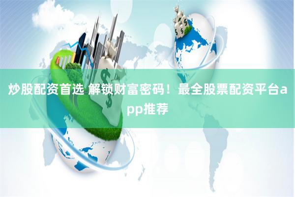 炒股配资首选 解锁财富密码！最全股票配资平台app推荐