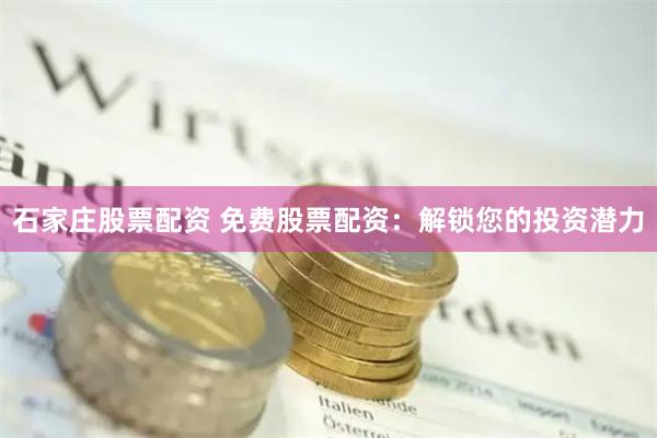 石家庄股票配资 免费股票配资：解锁您的投资潜力