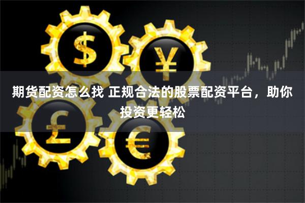 期货配资怎么找 正规合法的股票配资平台，助你投资更轻松