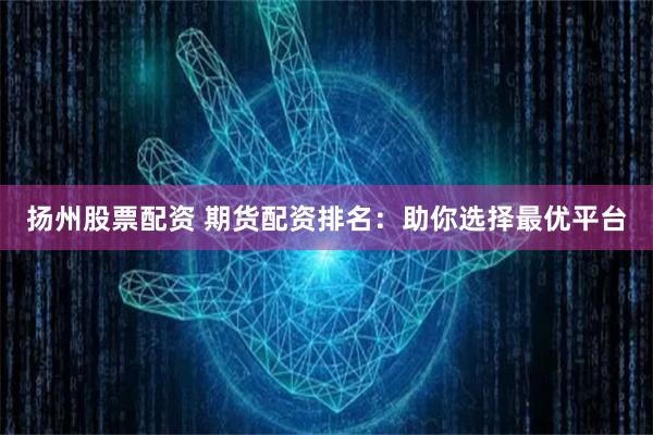 扬州股票配资 期货配资排名：助你选择最优平台