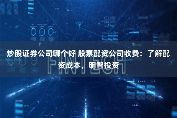 炒股证券公司哪个好 股票配资公司收费：了解配资成本，明智投资