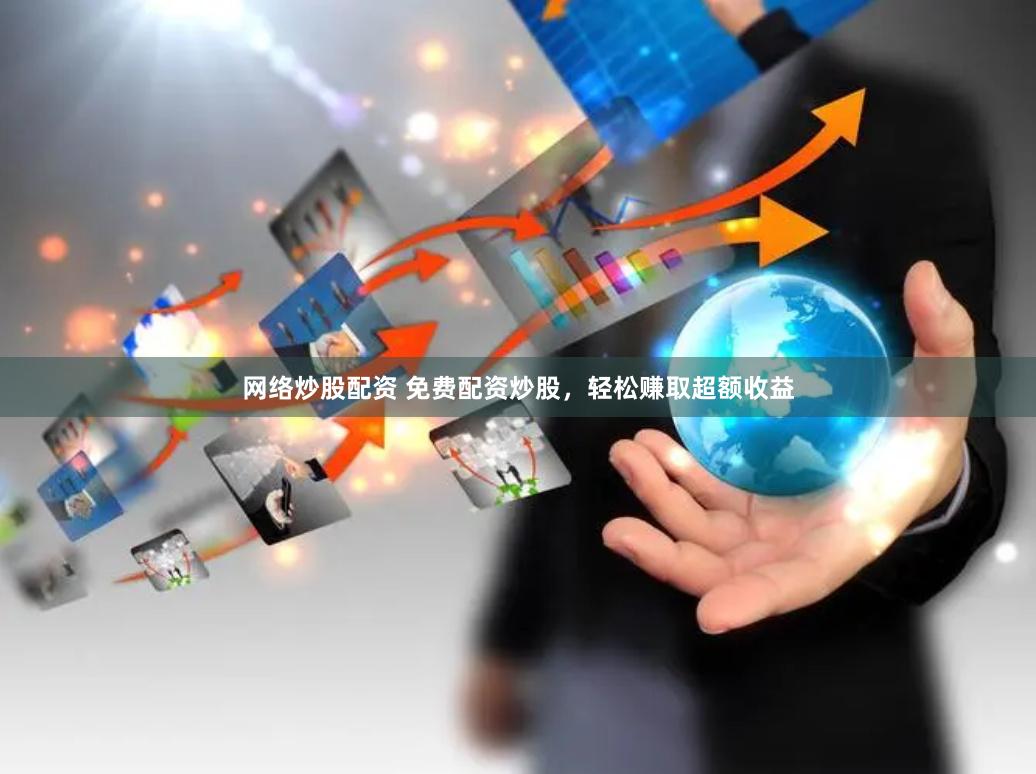 网络炒股配资 免费配资炒股，轻松赚取超额收益