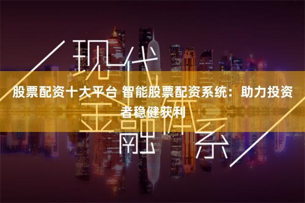 股票配资十大平台 智能股票配资系统：助力投资者稳健获利